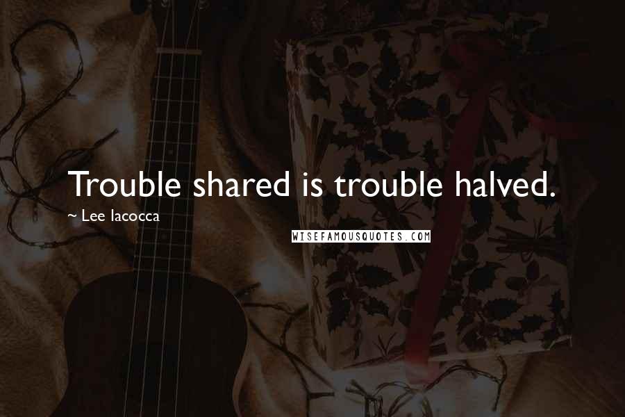 Lee Iacocca Quotes: Trouble shared is trouble halved.