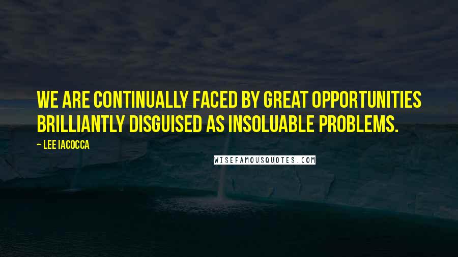 Lee Iacocca Quotes: We are continually faced by great opportunities brilliantly disguised as insoluable problems.