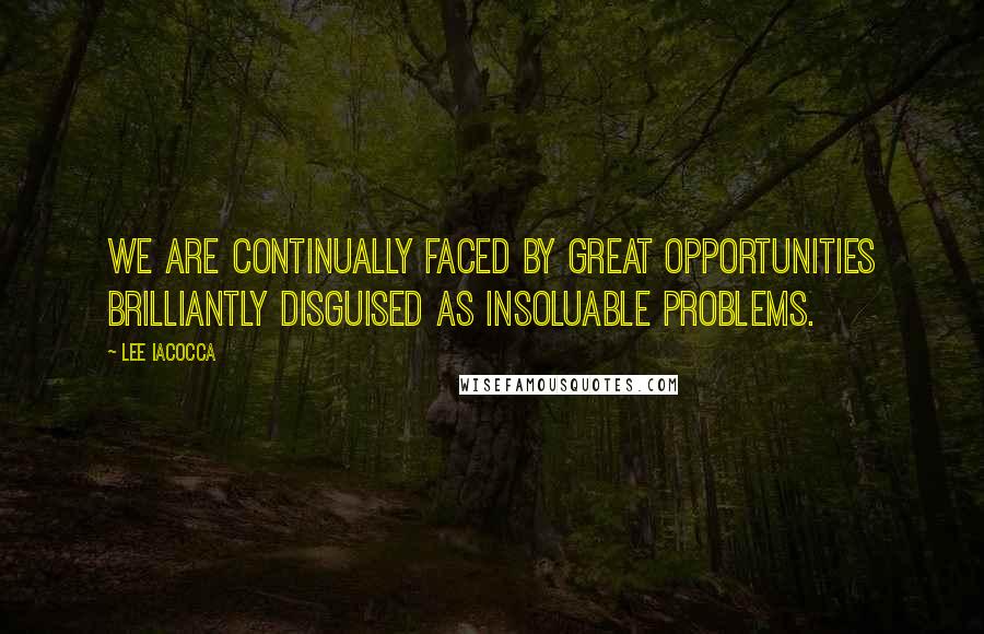 Lee Iacocca Quotes: We are continually faced by great opportunities brilliantly disguised as insoluable problems.