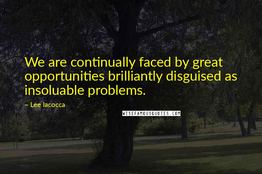 Lee Iacocca Quotes: We are continually faced by great opportunities brilliantly disguised as insoluable problems.