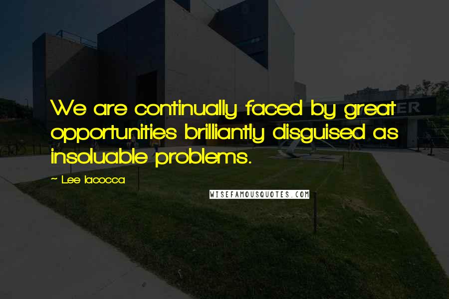 Lee Iacocca Quotes: We are continually faced by great opportunities brilliantly disguised as insoluable problems.