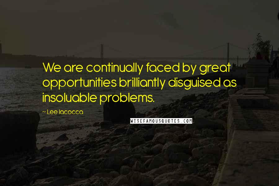 Lee Iacocca Quotes: We are continually faced by great opportunities brilliantly disguised as insoluable problems.