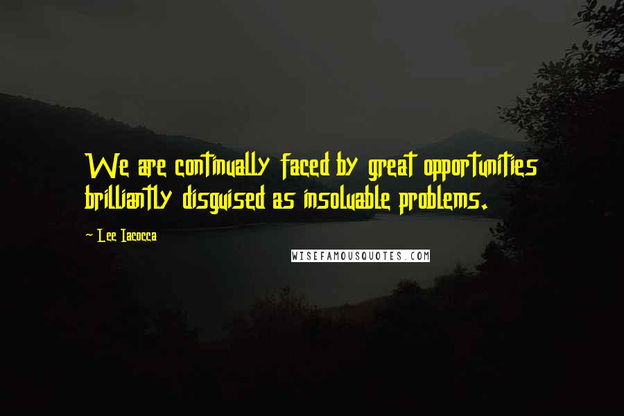 Lee Iacocca Quotes: We are continually faced by great opportunities brilliantly disguised as insoluable problems.