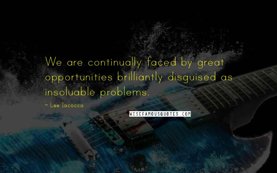 Lee Iacocca Quotes: We are continually faced by great opportunities brilliantly disguised as insoluable problems.