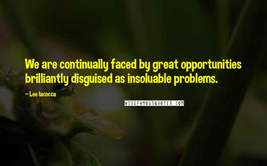 Lee Iacocca Quotes: We are continually faced by great opportunities brilliantly disguised as insoluable problems.
