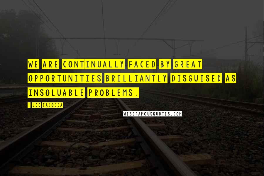 Lee Iacocca Quotes: We are continually faced by great opportunities brilliantly disguised as insoluable problems.