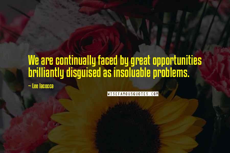 Lee Iacocca Quotes: We are continually faced by great opportunities brilliantly disguised as insoluable problems.