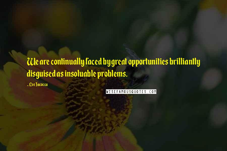 Lee Iacocca Quotes: We are continually faced by great opportunities brilliantly disguised as insoluable problems.