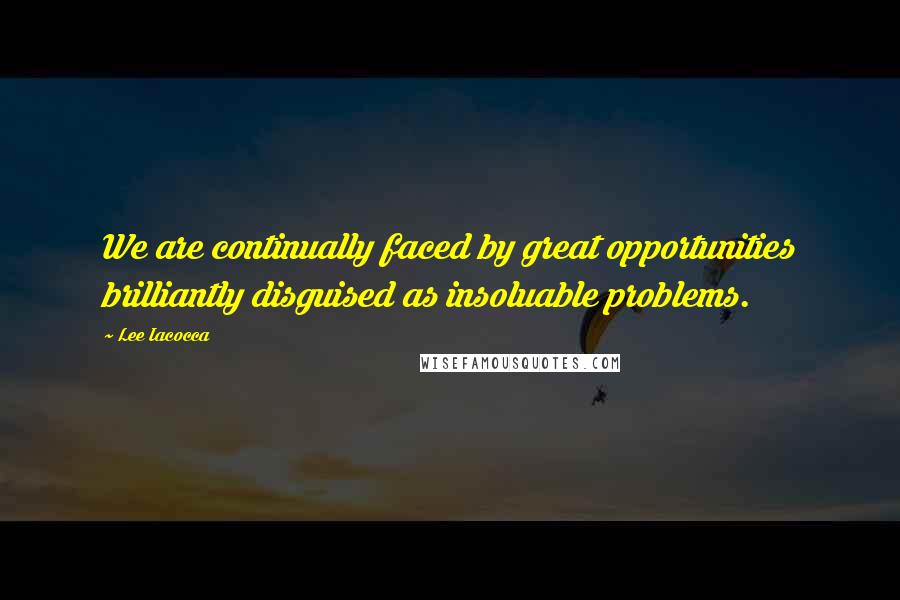 Lee Iacocca Quotes: We are continually faced by great opportunities brilliantly disguised as insoluable problems.