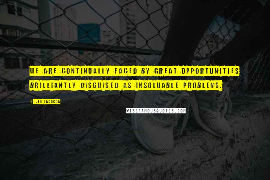 Lee Iacocca Quotes: We are continually faced by great opportunities brilliantly disguised as insoluable problems.