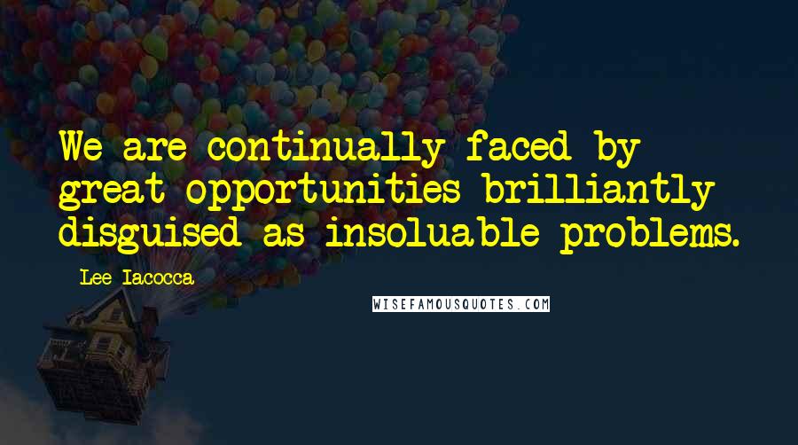 Lee Iacocca Quotes: We are continually faced by great opportunities brilliantly disguised as insoluable problems.