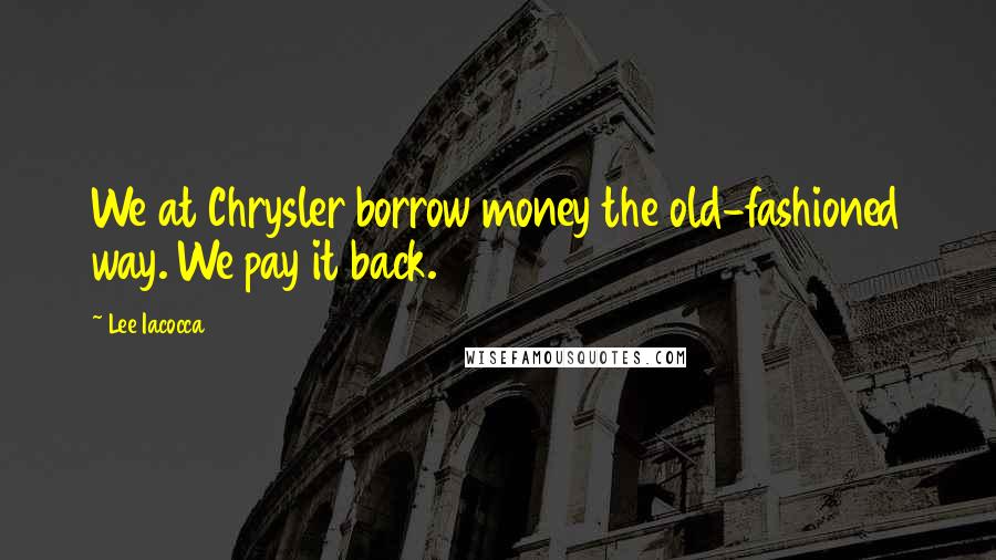 Lee Iacocca Quotes: We at Chrysler borrow money the old-fashioned way. We pay it back.