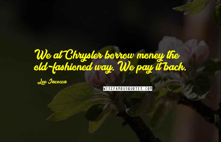 Lee Iacocca Quotes: We at Chrysler borrow money the old-fashioned way. We pay it back.