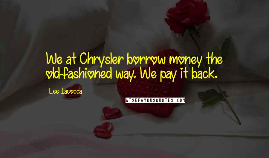 Lee Iacocca Quotes: We at Chrysler borrow money the old-fashioned way. We pay it back.