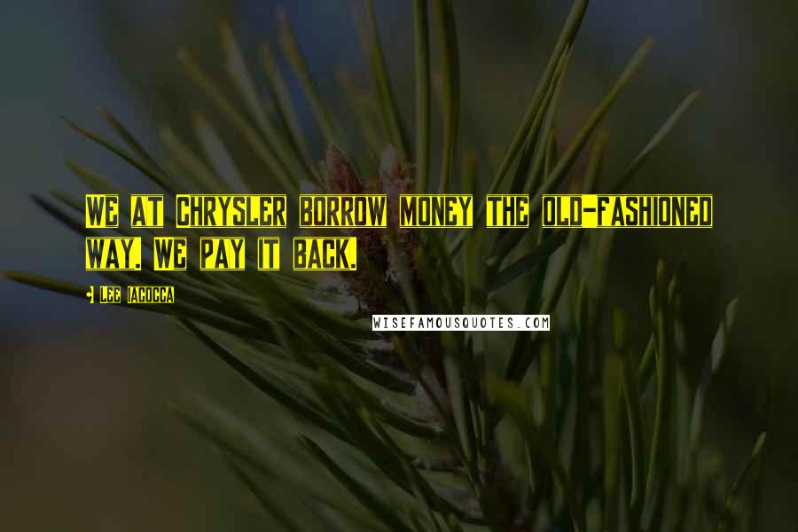 Lee Iacocca Quotes: We at Chrysler borrow money the old-fashioned way. We pay it back.