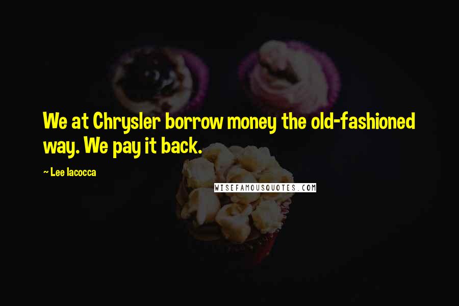 Lee Iacocca Quotes: We at Chrysler borrow money the old-fashioned way. We pay it back.