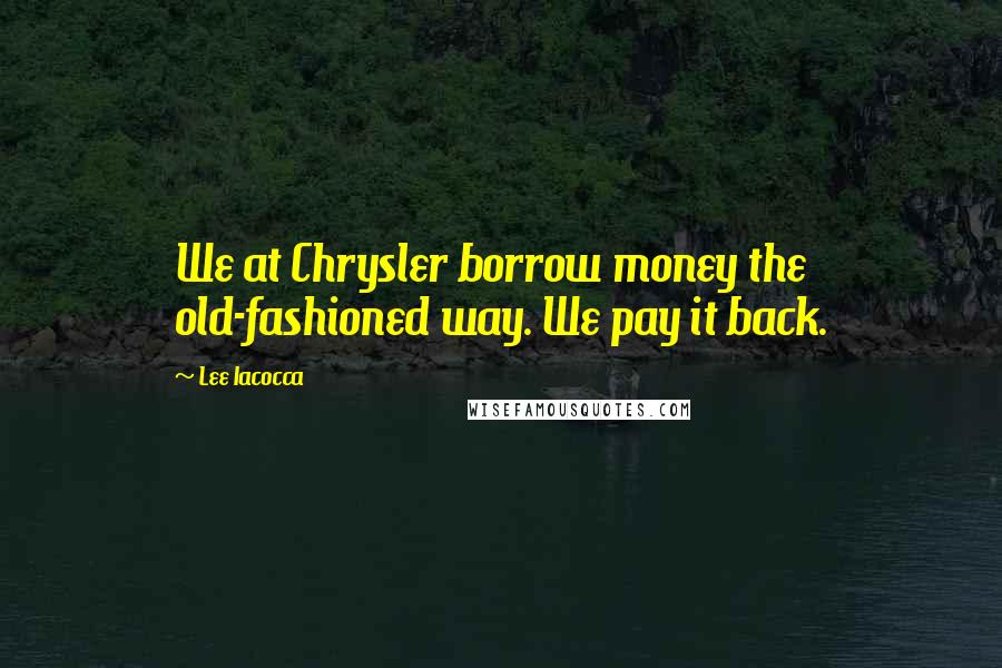 Lee Iacocca Quotes: We at Chrysler borrow money the old-fashioned way. We pay it back.