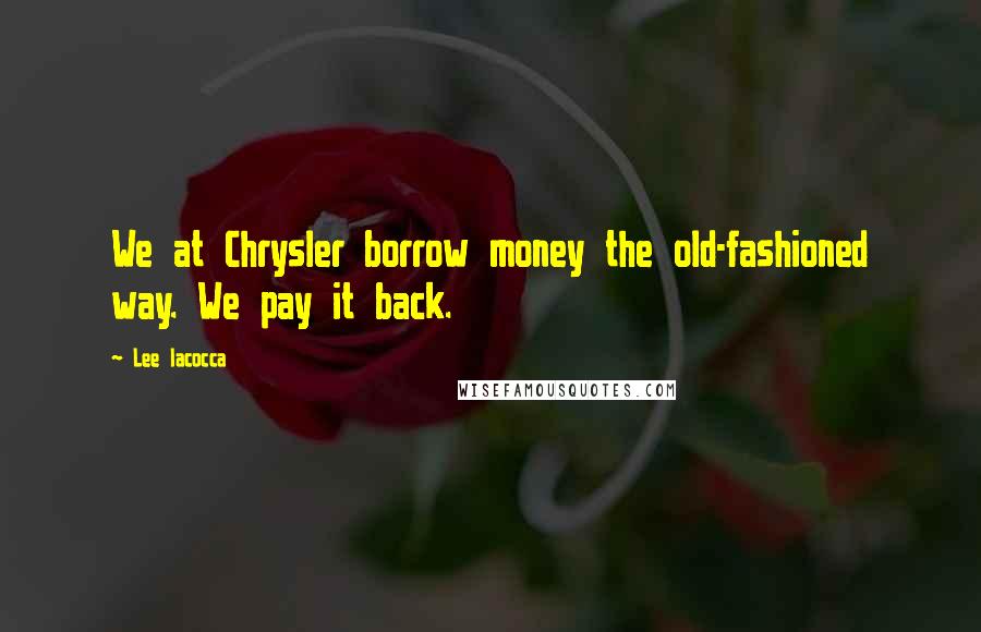 Lee Iacocca Quotes: We at Chrysler borrow money the old-fashioned way. We pay it back.