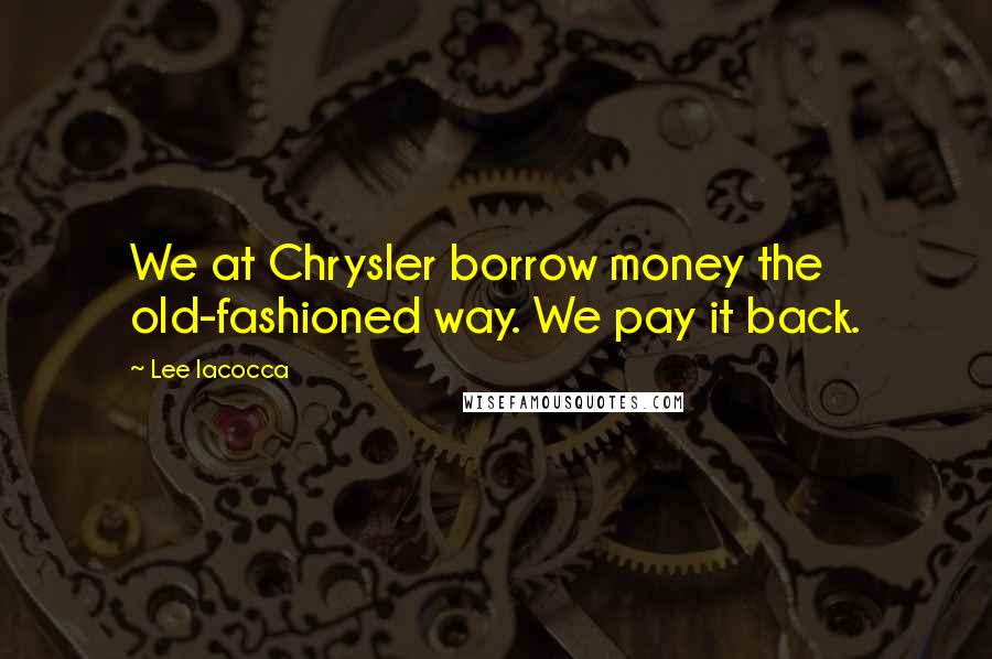 Lee Iacocca Quotes: We at Chrysler borrow money the old-fashioned way. We pay it back.