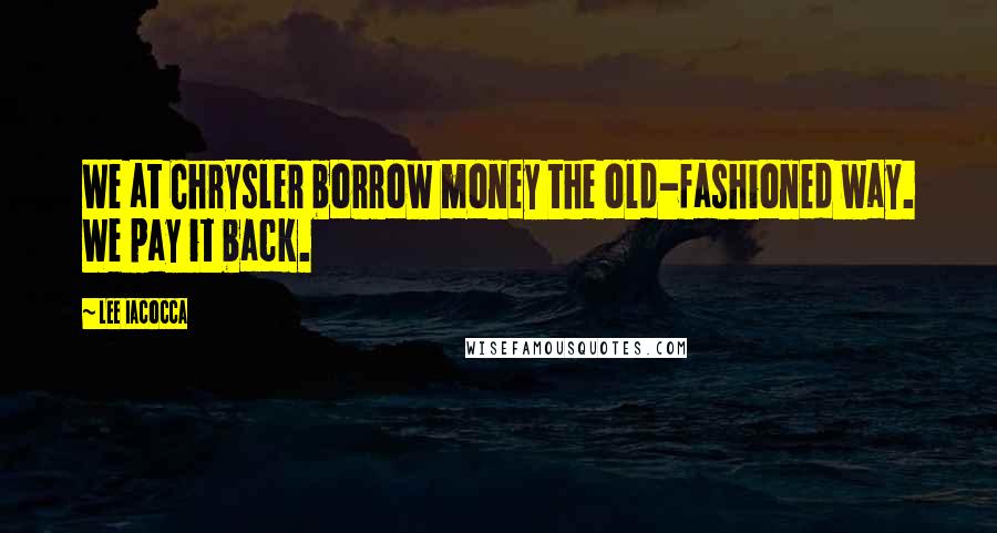 Lee Iacocca Quotes: We at Chrysler borrow money the old-fashioned way. We pay it back.