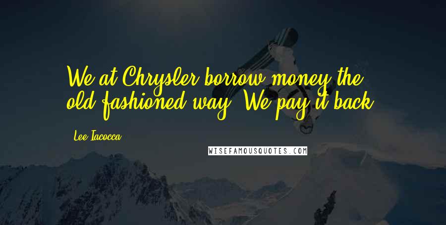 Lee Iacocca Quotes: We at Chrysler borrow money the old-fashioned way. We pay it back.