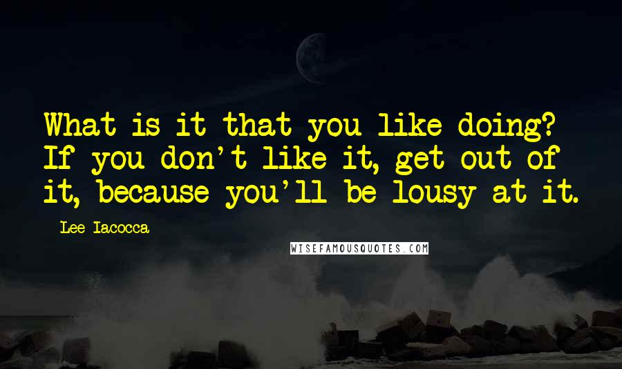 Lee Iacocca Quotes: What is it that you like doing? If you don't like it, get out of it, because you'll be lousy at it.