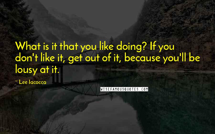 Lee Iacocca Quotes: What is it that you like doing? If you don't like it, get out of it, because you'll be lousy at it.