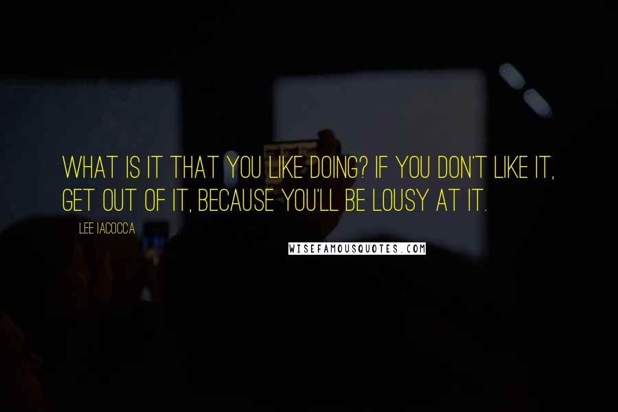 Lee Iacocca Quotes: What is it that you like doing? If you don't like it, get out of it, because you'll be lousy at it.