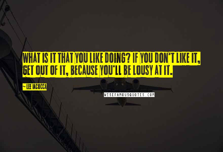 Lee Iacocca Quotes: What is it that you like doing? If you don't like it, get out of it, because you'll be lousy at it.