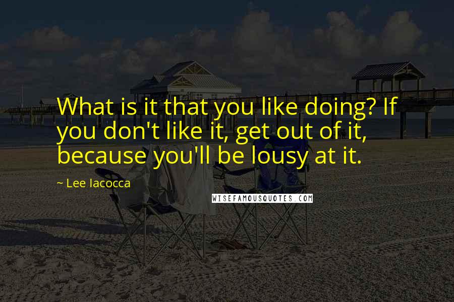 Lee Iacocca Quotes: What is it that you like doing? If you don't like it, get out of it, because you'll be lousy at it.