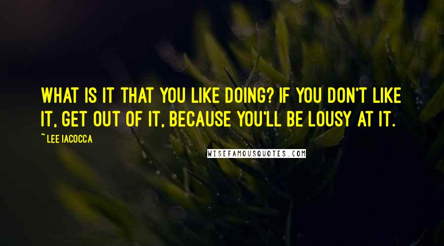 Lee Iacocca Quotes: What is it that you like doing? If you don't like it, get out of it, because you'll be lousy at it.