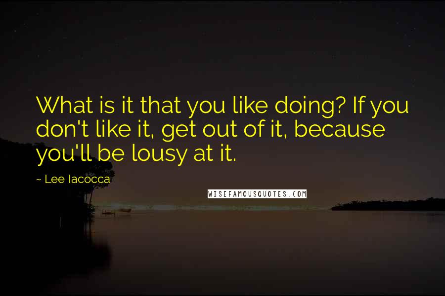 Lee Iacocca Quotes: What is it that you like doing? If you don't like it, get out of it, because you'll be lousy at it.