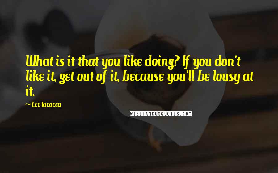 Lee Iacocca Quotes: What is it that you like doing? If you don't like it, get out of it, because you'll be lousy at it.