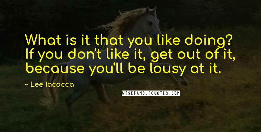 Lee Iacocca Quotes: What is it that you like doing? If you don't like it, get out of it, because you'll be lousy at it.