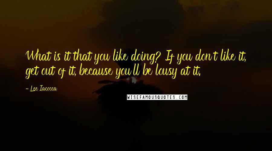 Lee Iacocca Quotes: What is it that you like doing? If you don't like it, get out of it, because you'll be lousy at it.