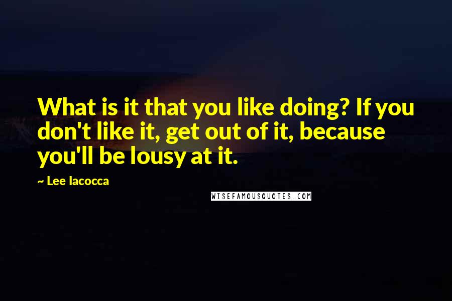 Lee Iacocca Quotes: What is it that you like doing? If you don't like it, get out of it, because you'll be lousy at it.