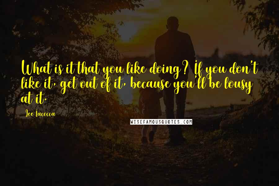 Lee Iacocca Quotes: What is it that you like doing? If you don't like it, get out of it, because you'll be lousy at it.