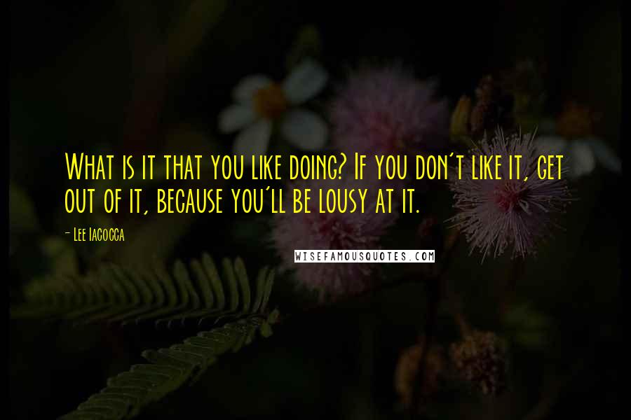 Lee Iacocca Quotes: What is it that you like doing? If you don't like it, get out of it, because you'll be lousy at it.