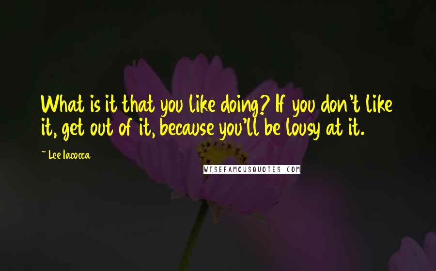 Lee Iacocca Quotes: What is it that you like doing? If you don't like it, get out of it, because you'll be lousy at it.