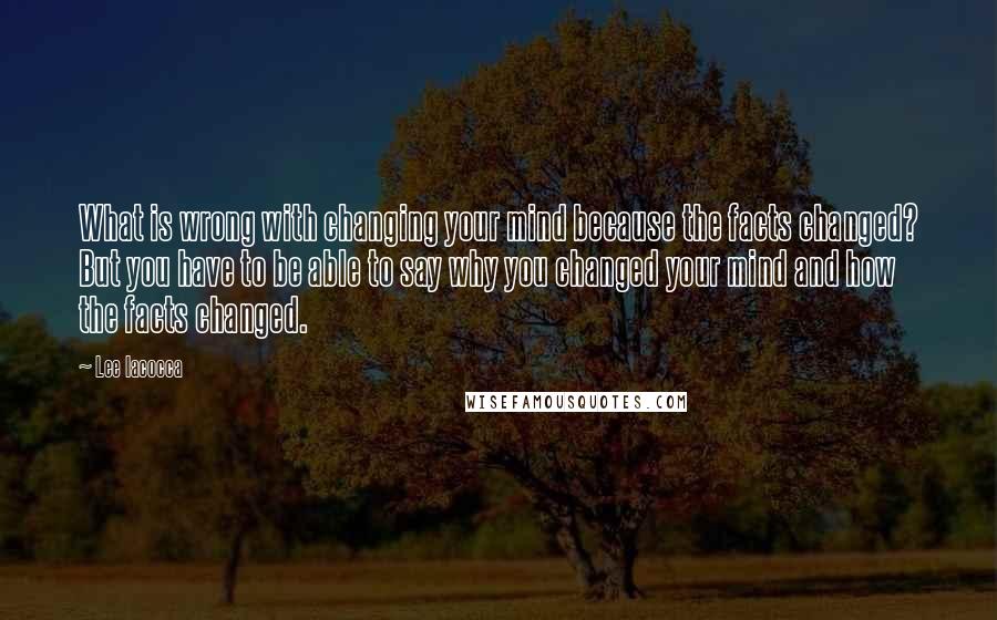 Lee Iacocca Quotes: What is wrong with changing your mind because the facts changed? But you have to be able to say why you changed your mind and how the facts changed.