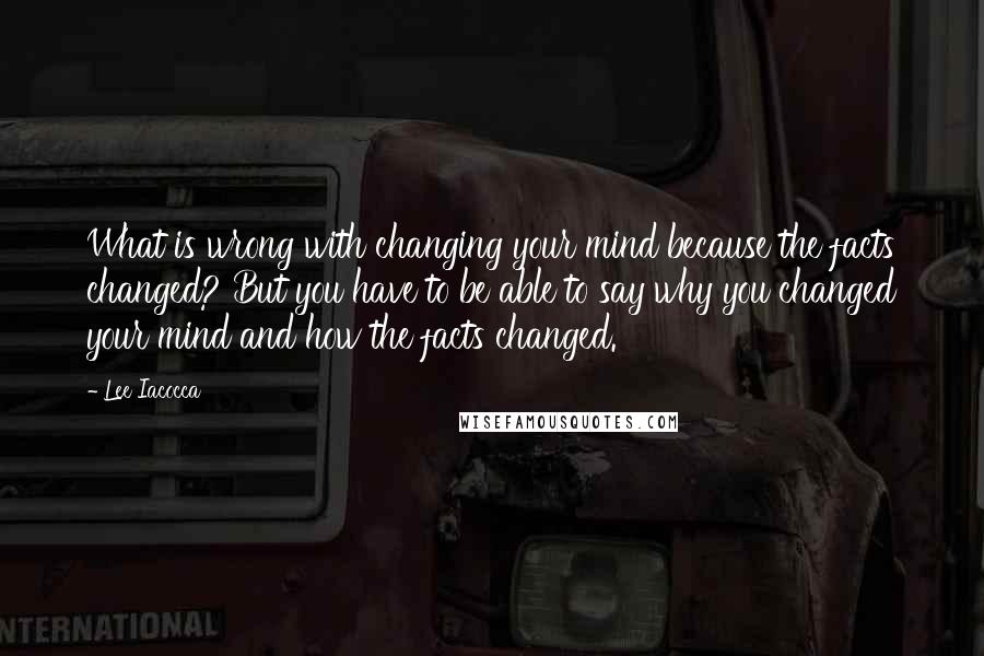 Lee Iacocca Quotes: What is wrong with changing your mind because the facts changed? But you have to be able to say why you changed your mind and how the facts changed.