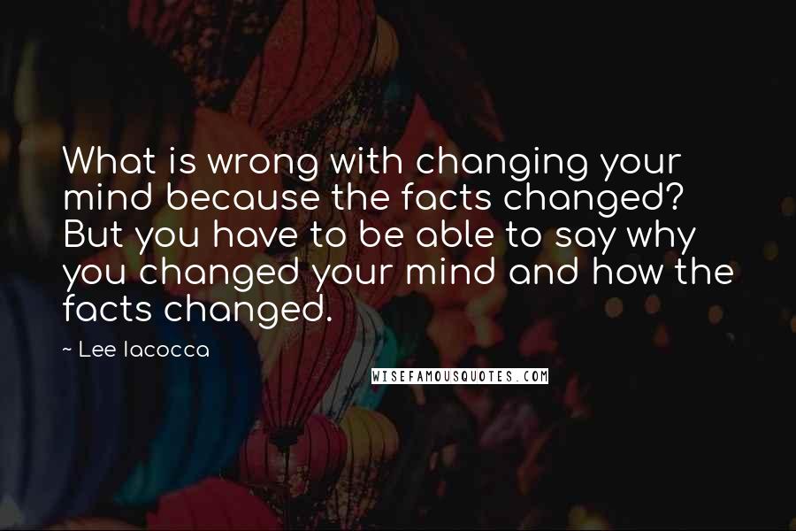 Lee Iacocca Quotes: What is wrong with changing your mind because the facts changed? But you have to be able to say why you changed your mind and how the facts changed.