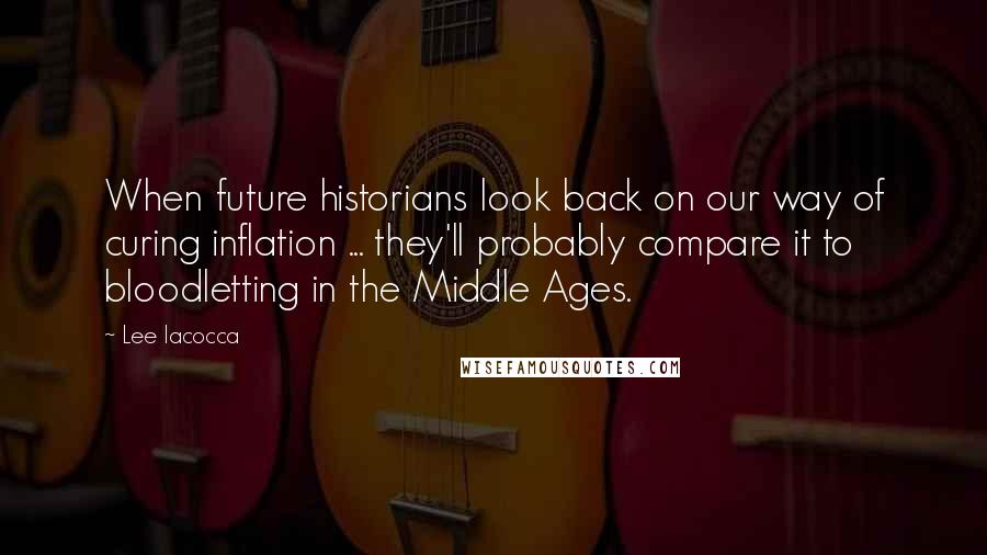 Lee Iacocca Quotes: When future historians look back on our way of curing inflation ... they'll probably compare it to bloodletting in the Middle Ages.