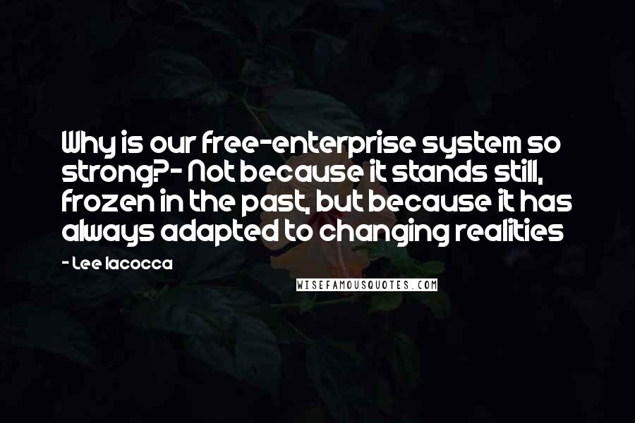 Lee Iacocca Quotes: Why is our free-enterprise system so strong?- Not because it stands still, frozen in the past, but because it has always adapted to changing realities