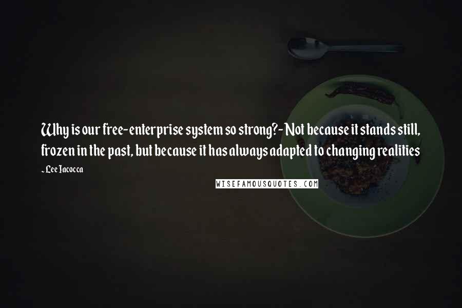 Lee Iacocca Quotes: Why is our free-enterprise system so strong?- Not because it stands still, frozen in the past, but because it has always adapted to changing realities