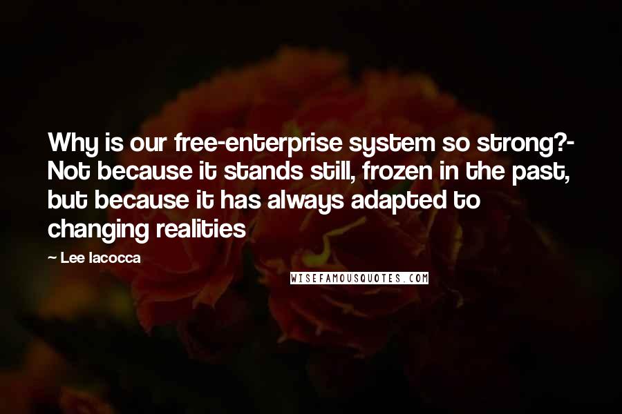 Lee Iacocca Quotes: Why is our free-enterprise system so strong?- Not because it stands still, frozen in the past, but because it has always adapted to changing realities