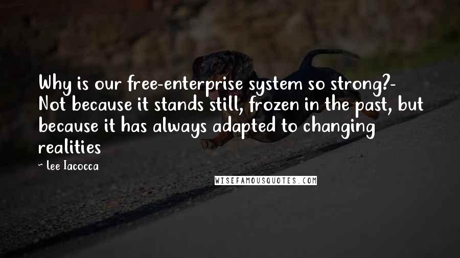 Lee Iacocca Quotes: Why is our free-enterprise system so strong?- Not because it stands still, frozen in the past, but because it has always adapted to changing realities