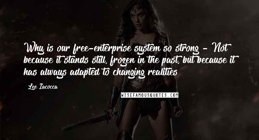 Lee Iacocca Quotes: Why is our free-enterprise system so strong?- Not because it stands still, frozen in the past, but because it has always adapted to changing realities