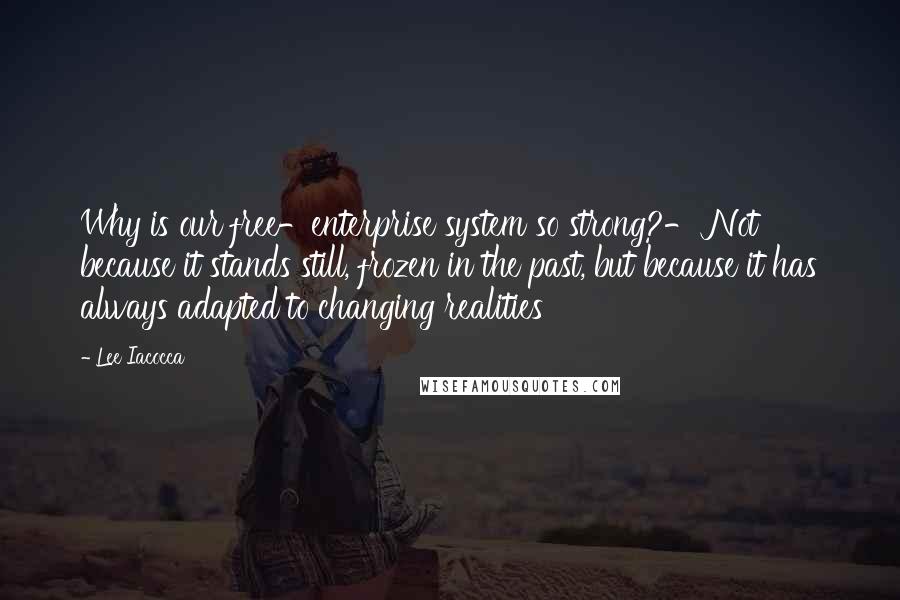 Lee Iacocca Quotes: Why is our free-enterprise system so strong?- Not because it stands still, frozen in the past, but because it has always adapted to changing realities