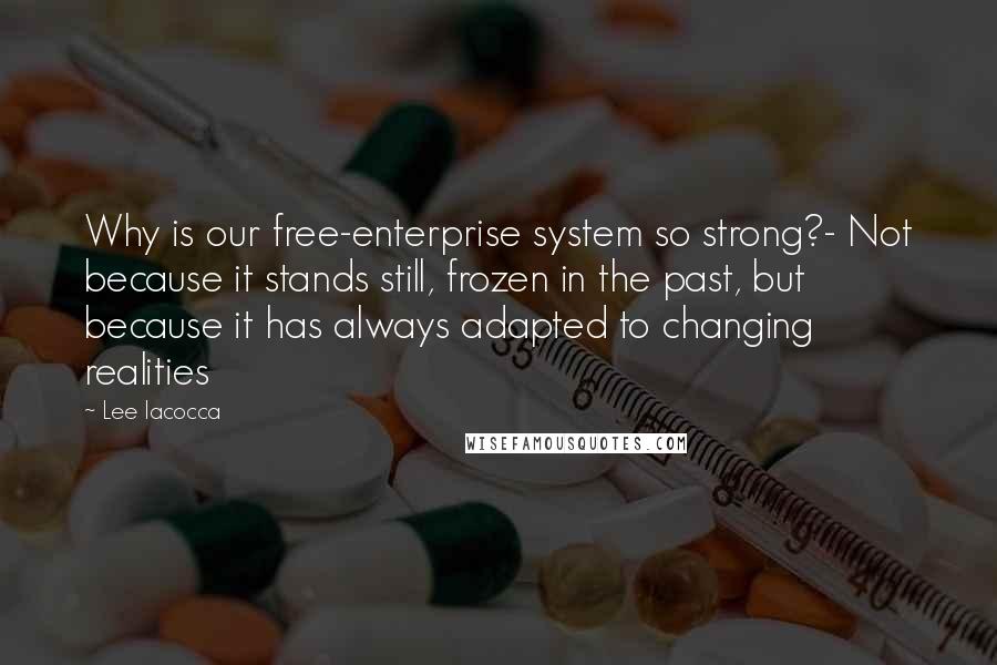 Lee Iacocca Quotes: Why is our free-enterprise system so strong?- Not because it stands still, frozen in the past, but because it has always adapted to changing realities